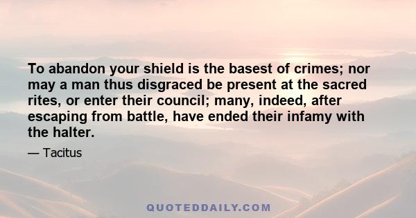 To abandon your shield is the basest of crimes; nor may a man thus disgraced be present at the sacred rites, or enter their council; many, indeed, after escaping from battle, have ended their infamy with the halter.