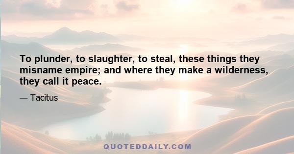 To plunder, to slaughter, to steal, these things they misname empire; and where they make a wilderness, they call it peace.