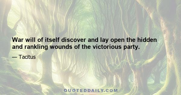 War will of itself discover and lay open the hidden and rankling wounds of the victorious party.