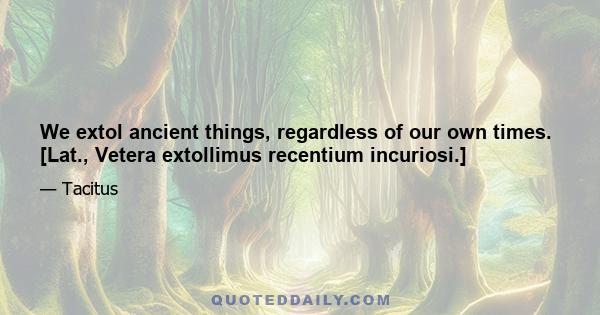 We extol ancient things, regardless of our own times. [Lat., Vetera extollimus recentium incuriosi.]