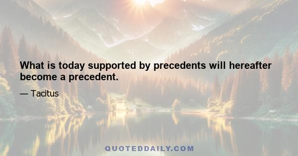 What is today supported by precedents will hereafter become a precedent.