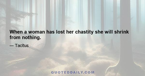 When a woman has lost her chastity she will shrink from nothing.