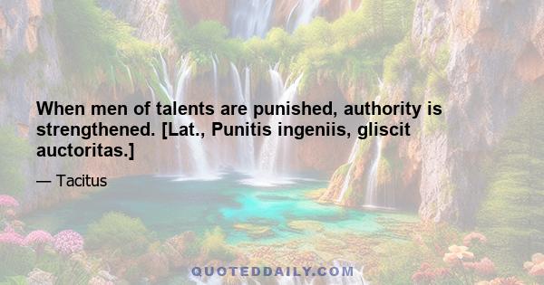 When men of talents are punished, authority is strengthened. [Lat., Punitis ingeniis, gliscit auctoritas.]