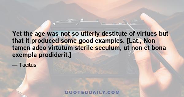 Yet the age was not so utterly destitute of virtues but that it produced some good examples. [Lat., Non tamen adeo virtutum sterile seculum, ut non et bona exempla prodiderit.]