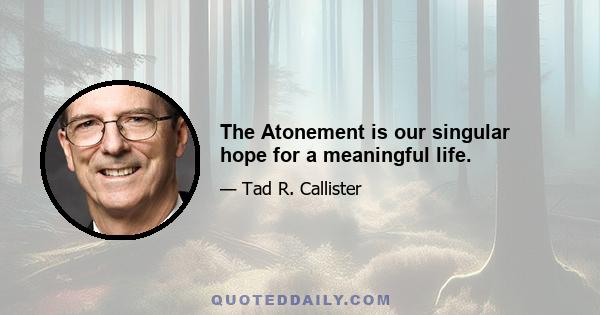 The Atonement is our singular hope for a meaningful life.