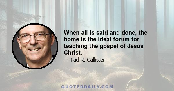 When all is said and done, the home is the ideal forum for teaching the gospel of Jesus Christ.