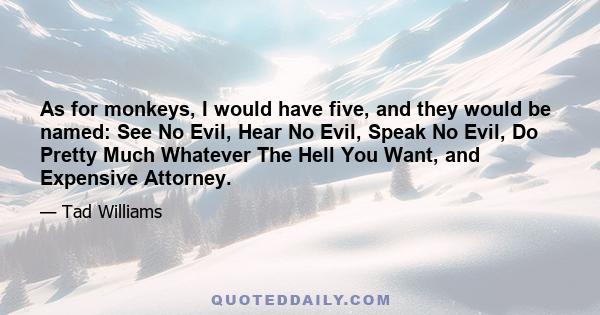 As for monkeys, I would have five, and they would be named: See No Evil, Hear No Evil, Speak No Evil, Do Pretty Much Whatever The Hell You Want, and Expensive Attorney.