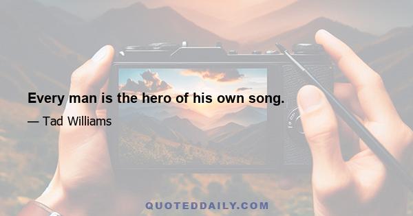 Every man is the hero of his own song.