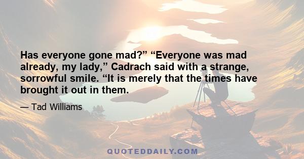 Has everyone gone mad?” “Everyone was mad already, my lady,” Cadrach said with a strange, sorrowful smile. “It is merely that the times have brought it out in them.