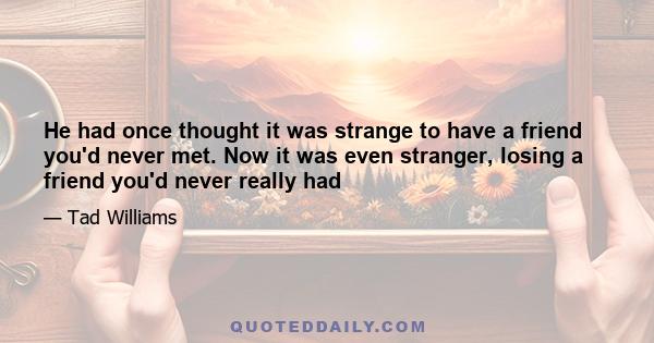 He had once thought it was strange to have a friend you'd never met. Now it was even stranger, losing a friend you'd never really had