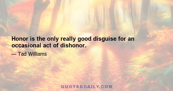 Honor is the only really good disguise for an occasional act of dishonor.