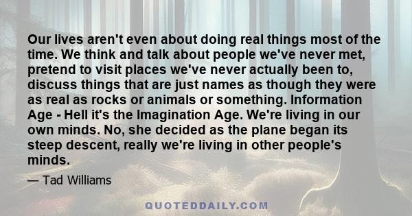 Our lives aren't even about doing real things most of the time. We think and talk about people we've never met, pretend to visit places we've never actually been to, discuss things that are just names as though they