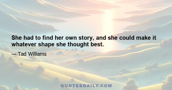 She had to find her own story, and she could make it whatever shape she thought best.