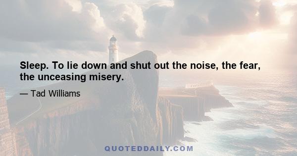 Sleep. To lie down and shut out the noise, the fear, the unceasing misery.