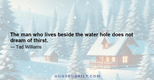 The man who lives beside the water hole does not dream of thirst.