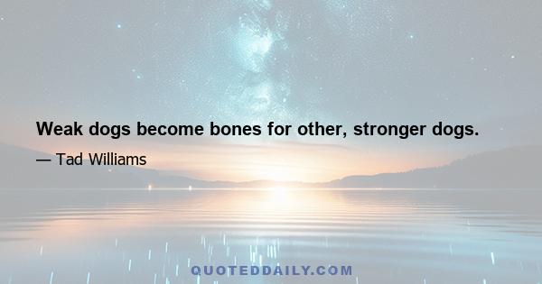 Weak dogs become bones for other, stronger dogs.