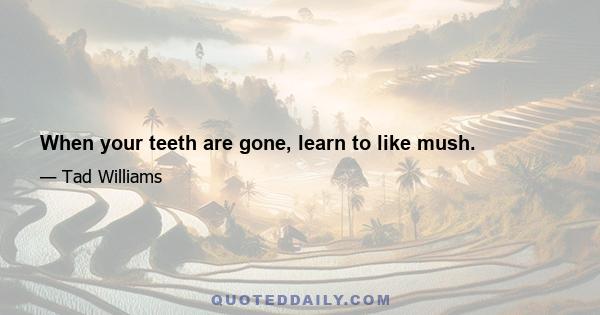 When your teeth are gone, learn to like mush.