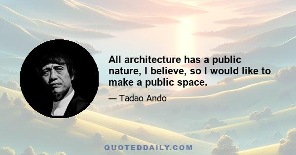 All architecture has a public nature, I believe, so I would like to make a public space.