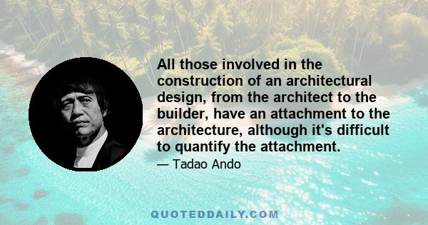 All those involved in the construction of an architectural design, from the architect to the builder, have an attachment to the architecture, although it's difficult to quantify the attachment.