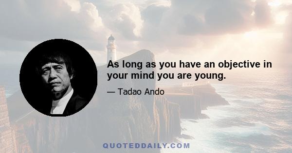 As long as you have an objective in your mind you are young.