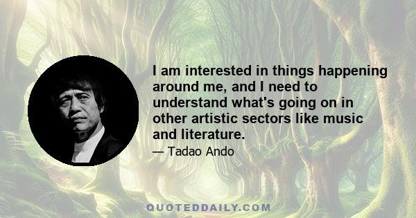 I am interested in things happening around me, and I need to understand what's going on in other artistic sectors like music and literature.