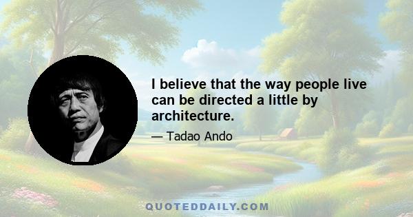 I believe that the way people live can be directed a little by architecture.