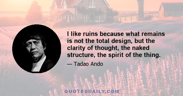 I like ruins because what remains is not the total design, but the clarity of thought, the naked structure, the spirit of the thing.