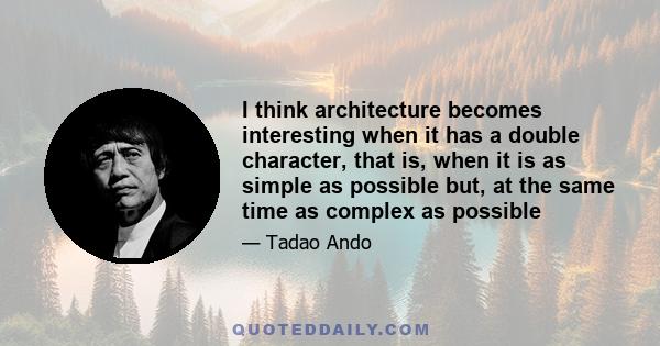 I think architecture becomes interesting when it has a double character, that is, when it is as simple as possible but, at the same time as complex as possible