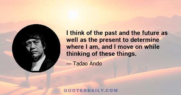 I think of the past and the future as well as the present to determine where I am, and I move on while thinking of these things.