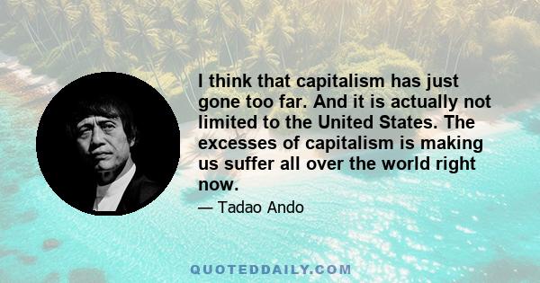 I think that capitalism has just gone too far. And it is actually not limited to the United States. The excesses of capitalism is making us suffer all over the world right now.