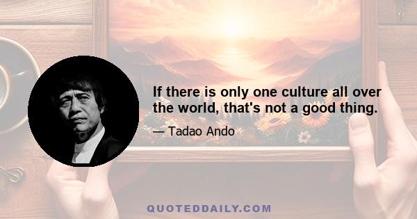 If there is only one culture all over the world, that's not a good thing.