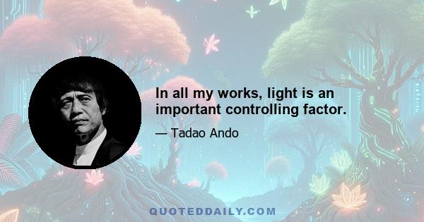 In all my works, light is an important controlling factor.