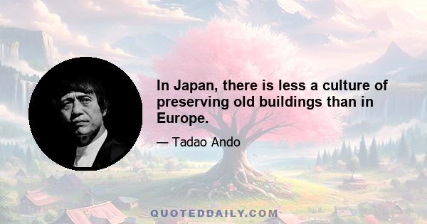 In Japan, there is less a culture of preserving old buildings than in Europe.