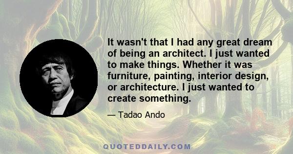 It wasn't that I had any great dream of being an architect. I just wanted to make things. Whether it was furniture, painting, interior design, or architecture. I just wanted to create something.