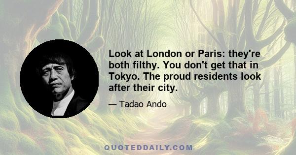 Look at London or Paris: they're both filthy. You don't get that in Tokyo. The proud residents look after their city.