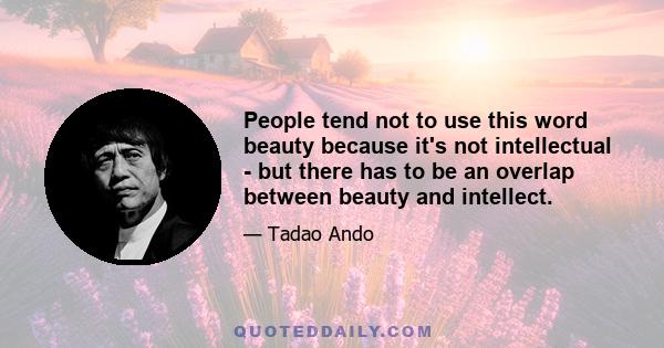 People tend not to use this word beauty because it's not intellectual - but there has to be an overlap between beauty and intellect.