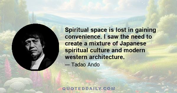 Spiritual space is lost in gaining convenience. I saw the need to create a mixture of Japanese spiritual culture and modern western architecture.