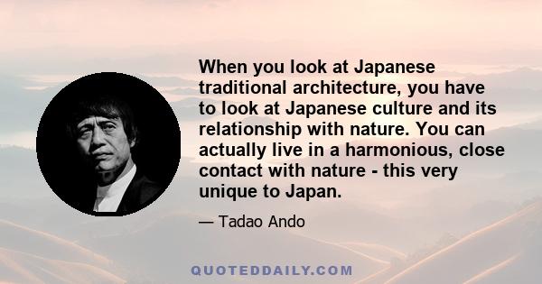 When you look at Japanese traditional architecture, you have to look at Japanese culture and its relationship with nature. You can actually live in a harmonious, close contact with nature - this very unique to Japan.