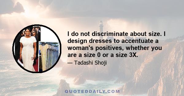 I do not discriminate about size. I design dresses to accentuate a woman's positives, whether you are a size 0 or a size 3X.