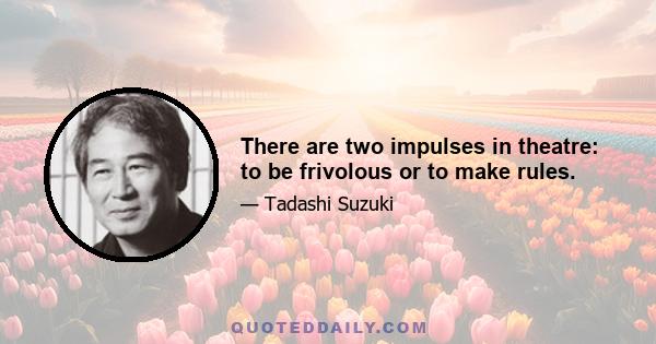 There are two impulses in theatre: to be frivolous or to make rules.