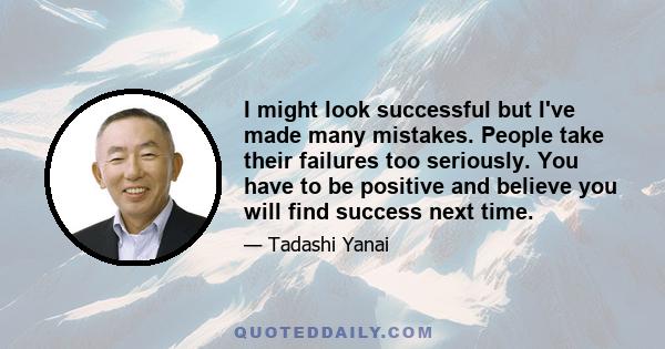 I might look successful but I've made many mistakes. People take their failures too seriously. You have to be positive and believe you will find success next time.