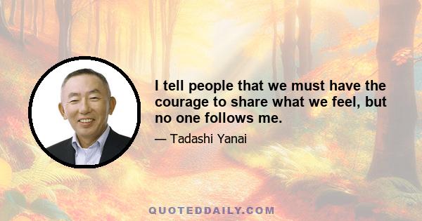 I tell people that we must have the courage to share what we feel, but no one follows me.