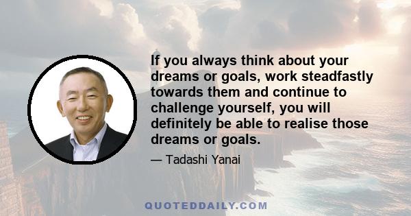 If you always think about your dreams or goals, work steadfastly towards them and continue to challenge yourself, you will definitely be able to realise those dreams or goals.