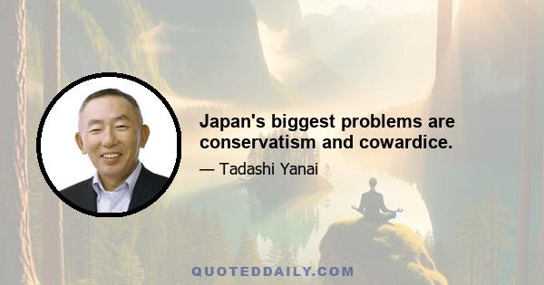 Japan's biggest problems are conservatism and cowardice.