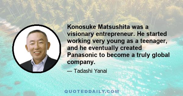 Konosuke Matsushita was a visionary entrepreneur. He started working very young as a teenager, and he eventually created Panasonic to become a truly global company.