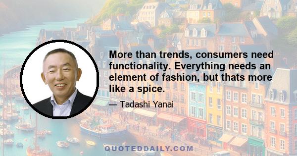 More than trends, consumers need functionality. Everything needs an element of fashion, but thats more like a spice.