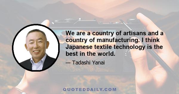 We are a country of artisans and a country of manufacturing. I think Japanese textile technology is the best in the world.