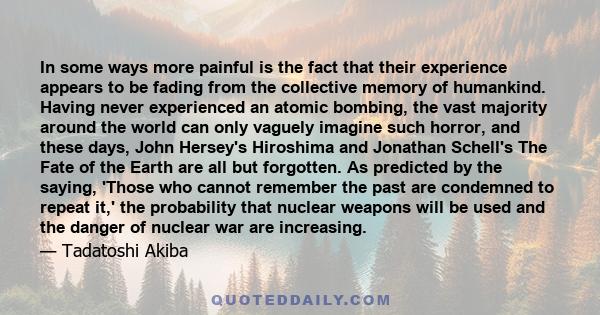 In some ways more painful is the fact that their experience appears to be fading from the collective memory of humankind. Having never experienced an atomic bombing, the vast majority around the world can only vaguely