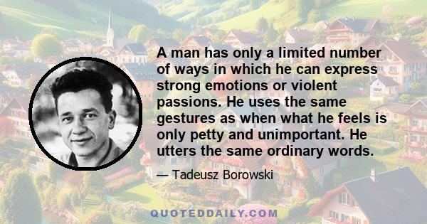 A man has only a limited number of ways in which he can express strong emotions or violent passions. He uses the same gestures as when what he feels is only petty and unimportant. He utters the same ordinary words.