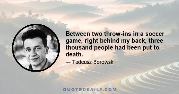 Between two throw-ins in a soccer game, right behind my back, three thousand people had been put to death.